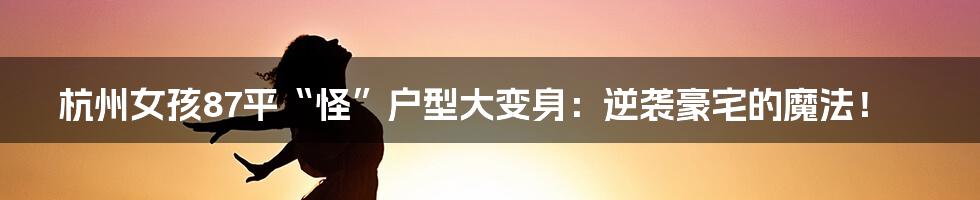 杭州女孩87平“怪”户型大变身:逆袭豪宅的魔法!