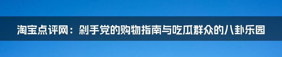 淘宝点评网：剁手党的购物指南与吃瓜群众的八卦乐园