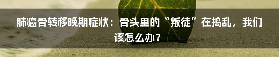 肺癌骨转移晚期症状：骨头里的“叛徒”在捣乱，我们该怎么办？