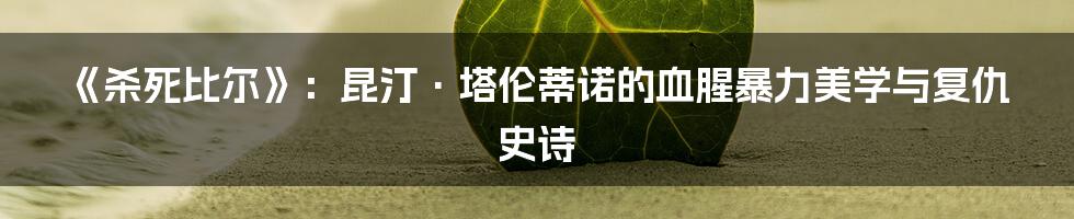 《杀死比尔》：昆汀·塔伦蒂诺的血腥暴力美学与复仇史诗