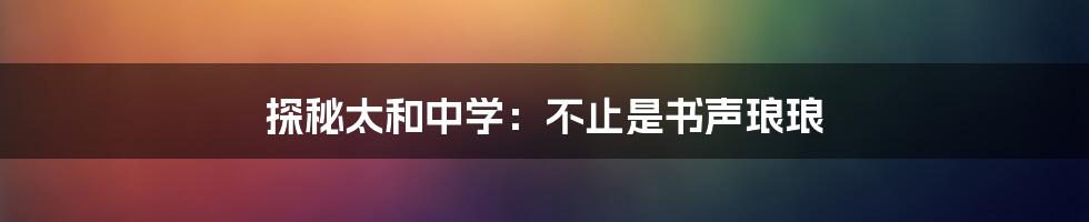 探秘太和中学：不止是书声琅琅