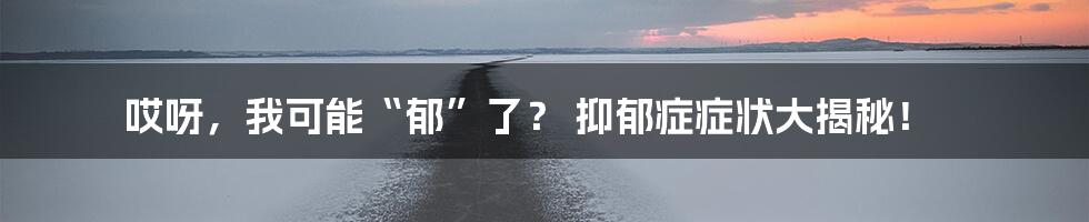 哎呀，我可能“郁”了？ 抑郁症症状大揭秘！