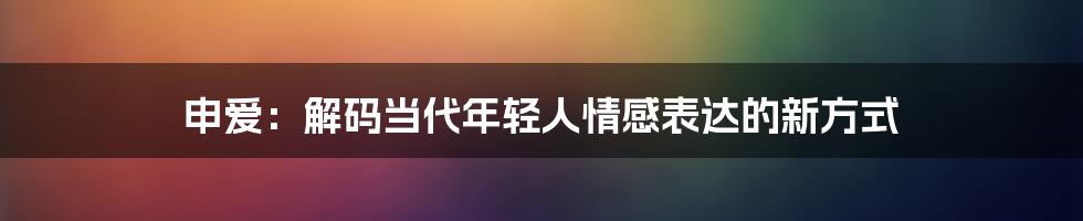 申爱：解码当代年轻人情感表达的新方式