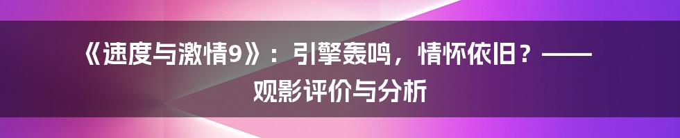 《速度与激情9》：引擎轰鸣，情怀依旧？—— 观影评价与分析