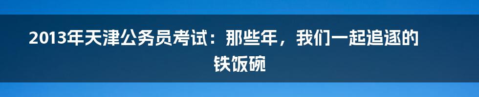 2013年天津公务员考试：那些年，我们一起追逐的铁饭碗