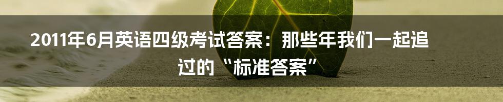 2011年6月英语四级考试答案：那些年我们一起追过的“标准答案”