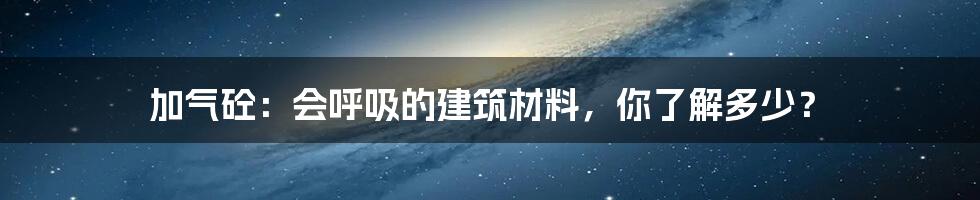 加气砼:会呼吸的建筑材料,你了解多少?