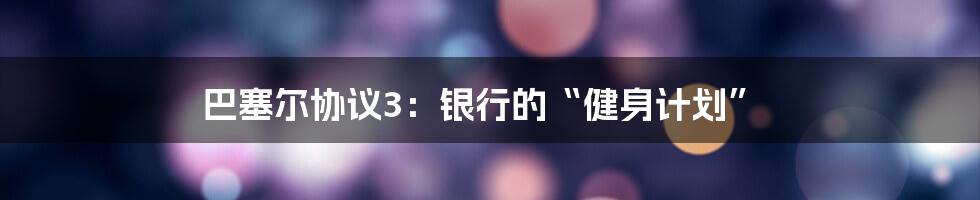 巴塞尔协议3:银行的“健身计划”