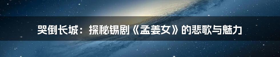 哭倒长城:探秘锡剧《孟姜女》的悲歌与魅力