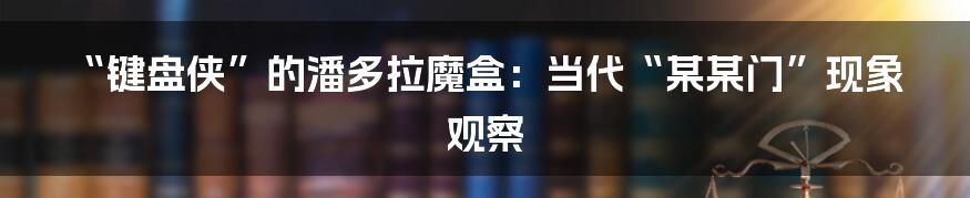 “键盘侠”的潘多拉魔盒:当代“某某门”现象观察