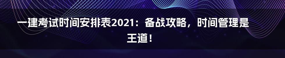 一建考试时间安排表2021:备战攻略,时间管理是王道!