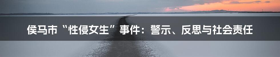 侯马市“性侵女生”事件：警示、反思与社会责任