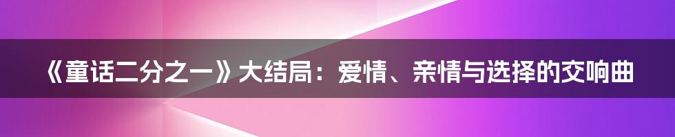 《童话二分之一》大结局：爱情、亲情与选择的交响曲
