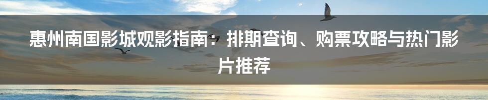 惠州南国影城观影指南：排期查询、购票攻略与热门影片推荐