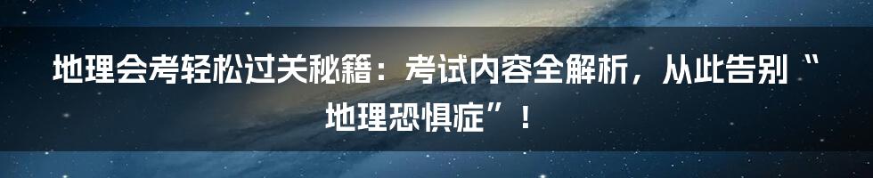 地理会考轻松过关秘籍:考试内容全解析,从此告别“地理恐惧症”!