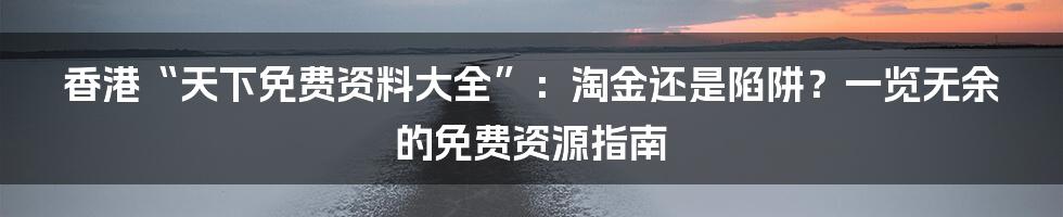 香港“天下免费资料大全”：淘金还是陷阱？一览无余的免费资源指南