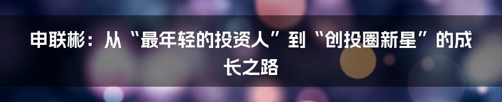 申联彬：从“最年轻的投资人”到“创投圈新星”的成长之路