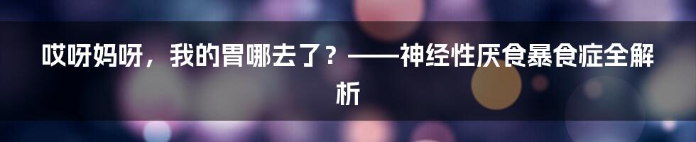 哎呀妈呀,我的胃哪去了?——神经性厌食暴食症全解析