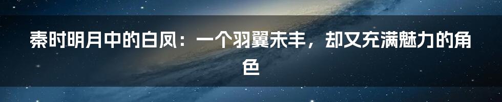秦时明月中的白凤：一个羽翼未丰，却又充满魅力的角色