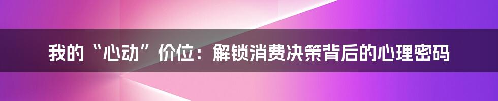 我的“心动”价位:解锁消费决策背后的心理密码