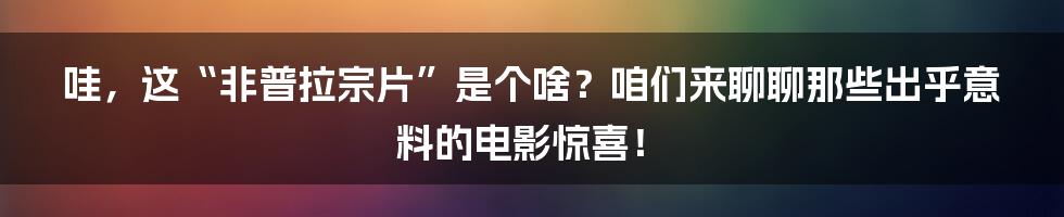 哇，这“非普拉宗片”是个啥？咱们来聊聊那些出乎意料的电影惊喜！