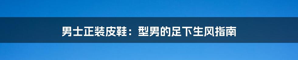 男士正装皮鞋:型男的足下生风指南
