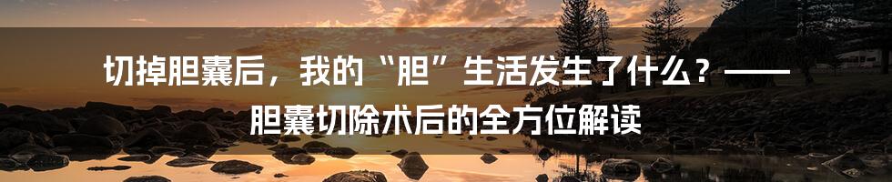 切掉胆囊后，我的“胆”生活发生了什么？—— 胆囊切除术后的全方位解读