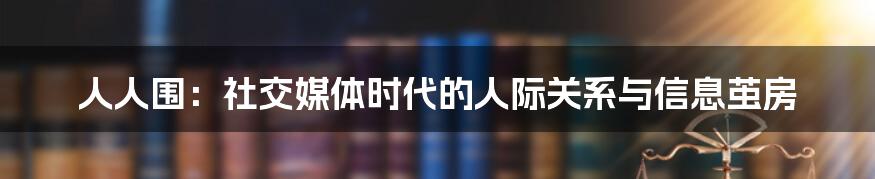 人人围：社交媒体时代的人际关系与信息茧房