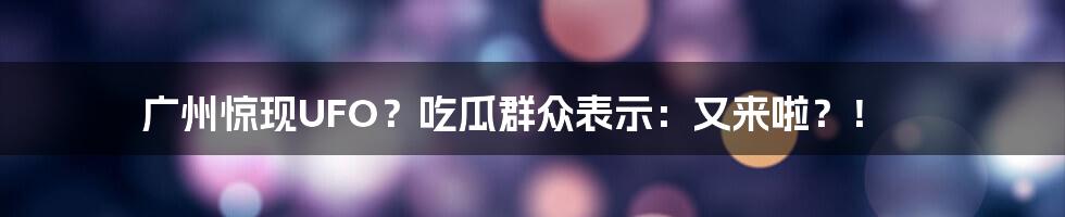 广州惊现UFO？吃瓜群众表示：又来啦？！