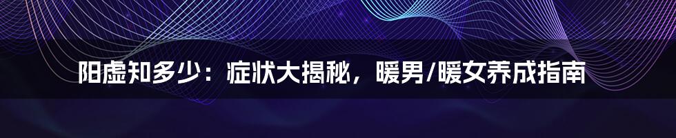 阳虚知多少：症状大揭秘，暖男/暖女养成指南