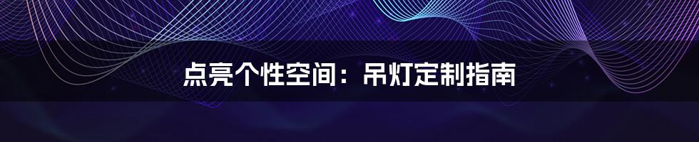 点亮个性空间：吊灯定制指南