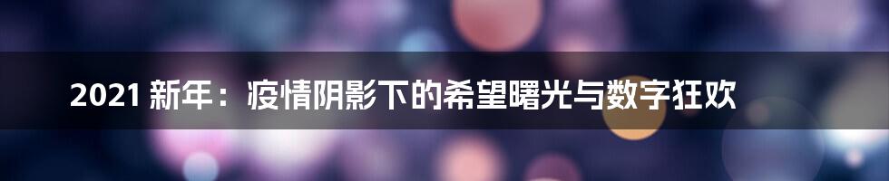 2021 新年：疫情阴影下的希望曙光与数字狂欢