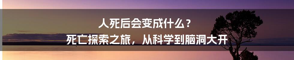 人死后会变成什么？ 死亡探索之旅，从科学到脑洞大开