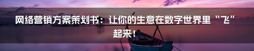 网络营销方案策划书：让你的生意在数字世界里“飞”起来！