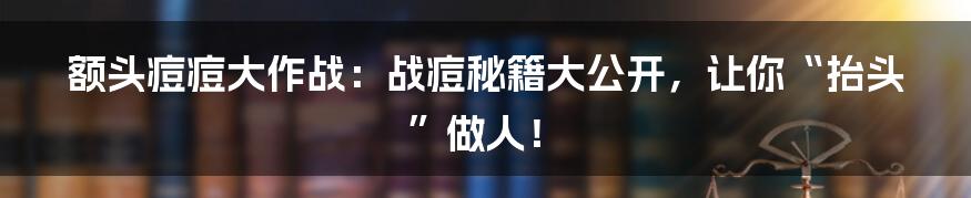 额头痘痘大作战：战痘秘籍大公开，让你“抬头”做人！