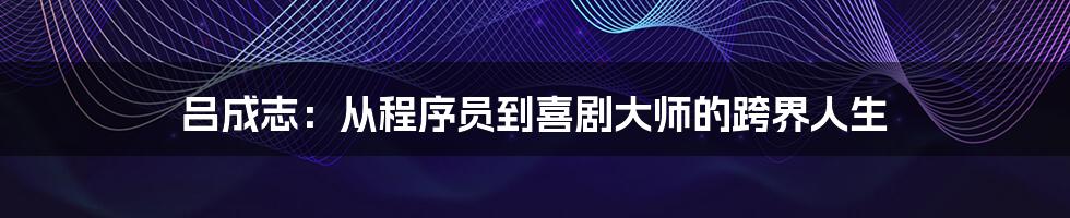吕成志：从程序员到喜剧大师的跨界人生