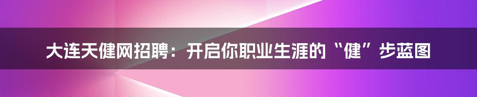 大连天健网招聘:开启你职业生涯的“健”步蓝图