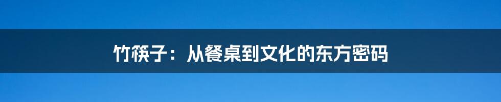 竹筷子:从餐桌到文化的东方密码
