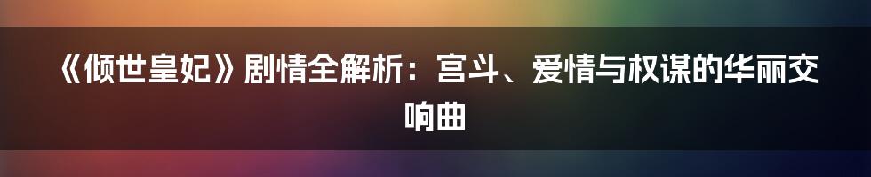 《倾世皇妃》剧情全解析：宫斗、爱情与权谋的华丽交响曲
