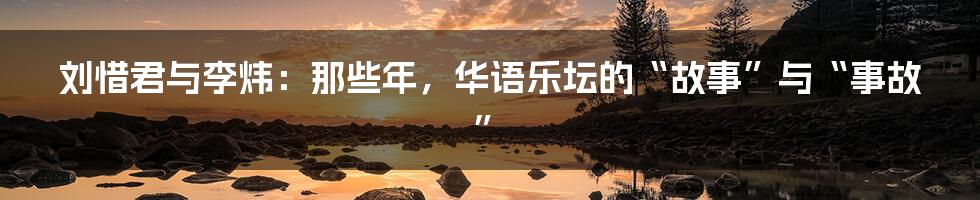 刘惜君与李炜：那些年，华语乐坛的“故事”与“事故”