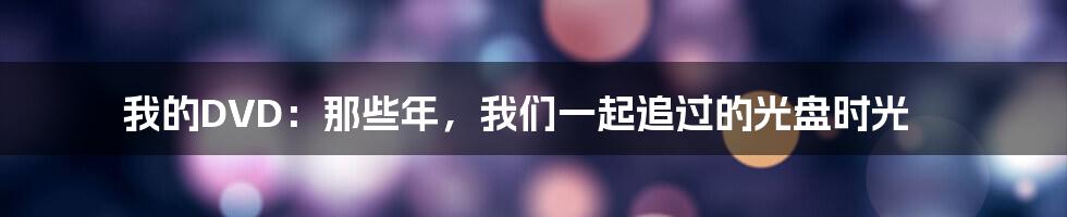 我的DVD：那些年，我们一起追过的光盘时光