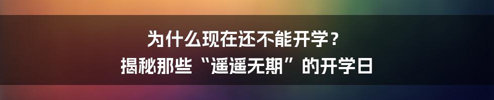 为什么现在还不能开学？ 揭秘那些“遥遥无期”的开学日