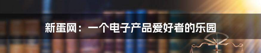新蛋网：一个电子产品爱好者的乐园