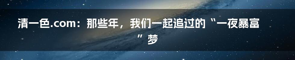 清一色.com:那些年,我们一起追过的“一夜暴富”梦
