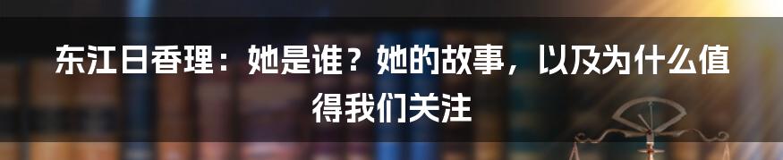 东江日香理：她是谁？她的故事，以及为什么值得我们关注