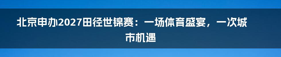 北京申办2027田径世锦赛：一场体育盛宴，一次城市机遇