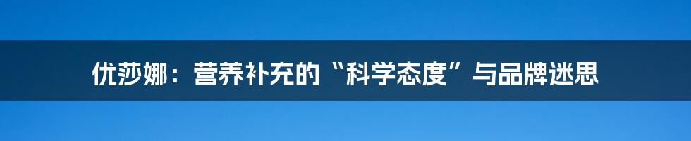 优莎娜:营养补充的“科学态度”与品牌迷思