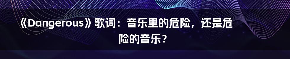 《Dangerous》歌词：音乐里的危险，还是危险的音乐？