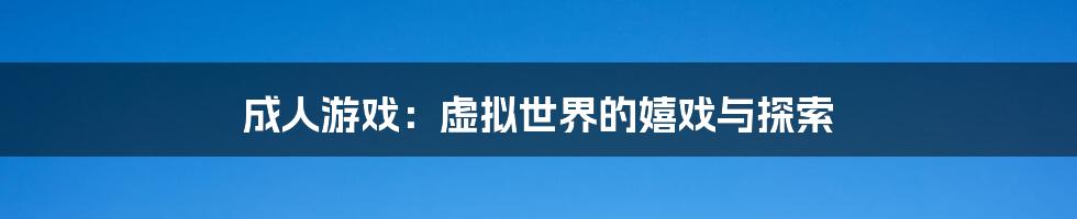 成人游戏:虚拟世界的嬉戏与探索