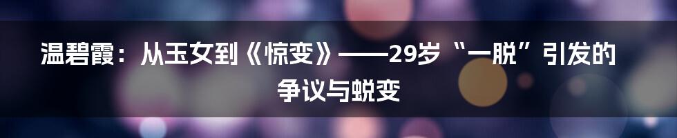 温碧霞：从玉女到《惊变》——29岁“一脱”引发的争议与蜕变